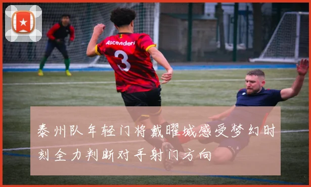 泰州队年轻门将戴曜城感受梦幻时刻全力判断对手射门方向