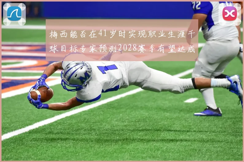 梅西能否在41岁时实现职业生涯千球目标专家预测2028赛季有望达成