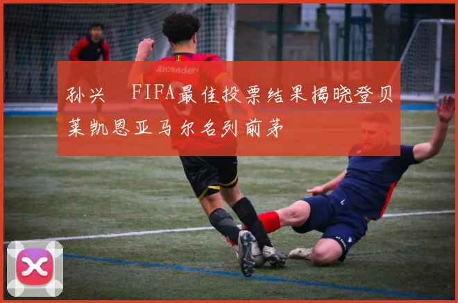 孙兴慜FIFA最佳投票结果揭晓登贝莱凯恩亚马尔名列前茅