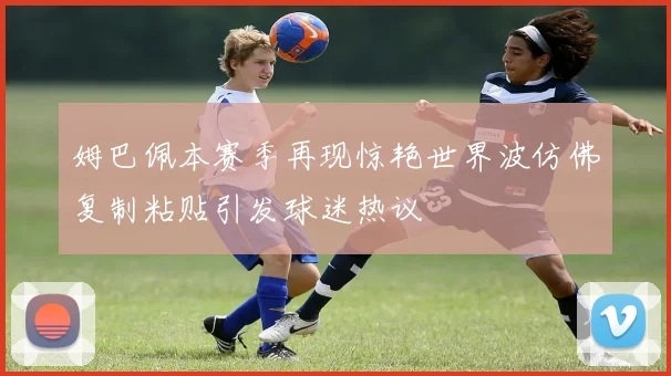 姆巴佩本赛季再现惊艳世界波仿佛复制粘贴引发球迷热议