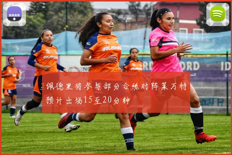 佩德里将参与部分合练对阵莱万特预计出场15至20分钟