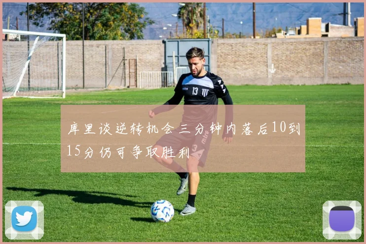 库里谈逆转机会三分钟内落后10到15分仍可争取胜利