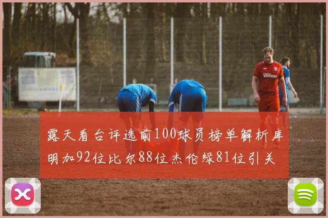露天看台评选前100球员榜单解析库明加92位比尔88位杰伦绿81位引关注
