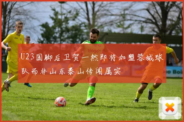 U23国脚后卫贺一然即将加盟蓉城球队而非山东泰山传闻属实