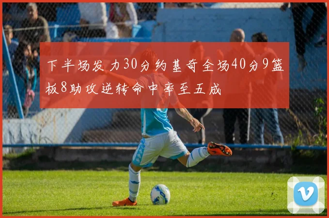 下半场发力30分约基奇全场40分9篮板8助攻逆转命中率至五成