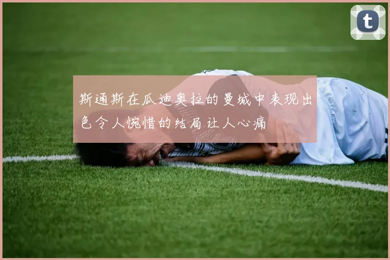 斯通斯在瓜迪奥拉的曼城中表现出色令人惋惜的结局让人心痛