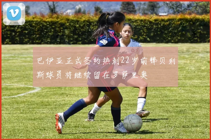 巴伊亚正式签约热刺22岁前锋贝利斯球员将继续留在罗萨里奥