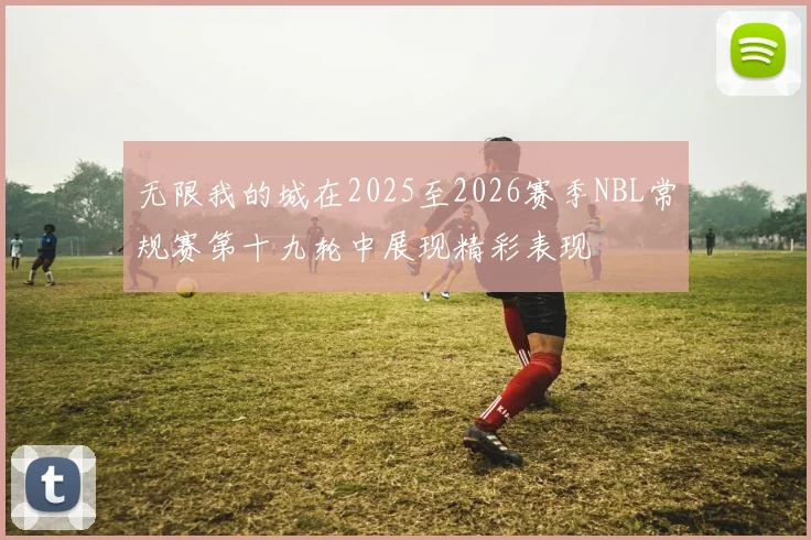 无限我的城在2025至2026赛季NBL常规赛第十九轮中展现精彩表现