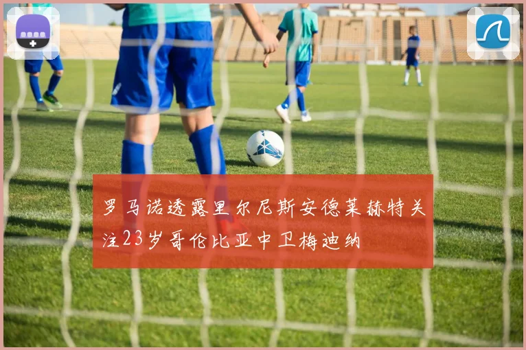 罗马诺透露里尔尼斯安德莱赫特关注23岁哥伦比亚中卫梅迪纳