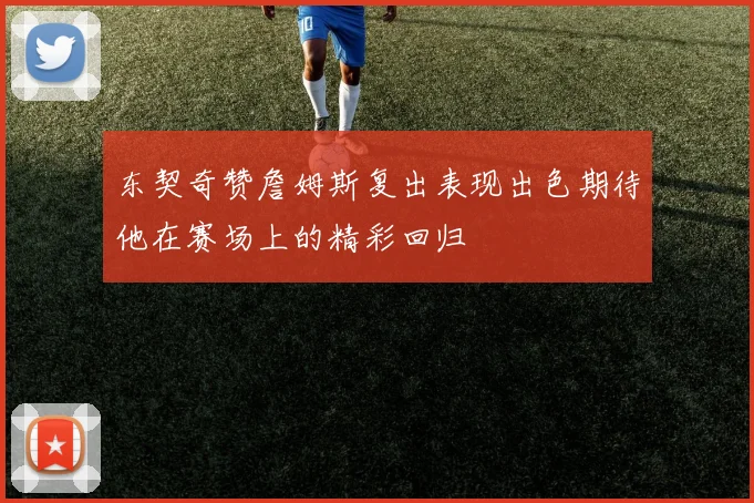东契奇赞詹姆斯复出表现出色期待他在赛场上的精彩回归