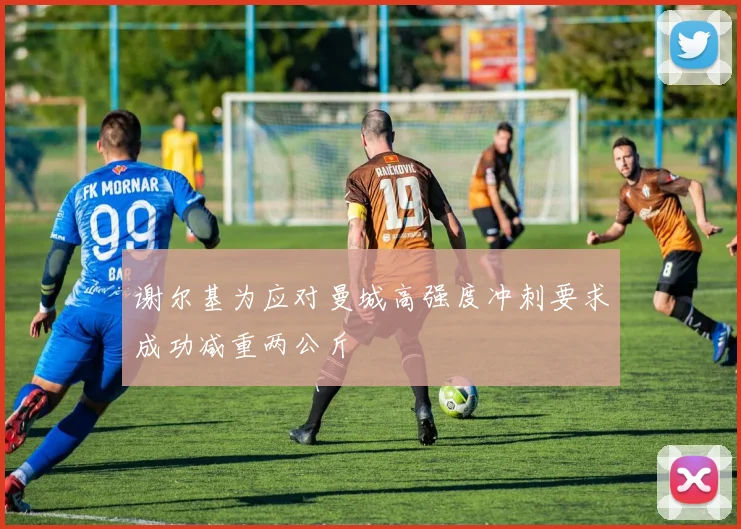 谢尔基为应对曼城高强度冲刺要求成功减重两公斤