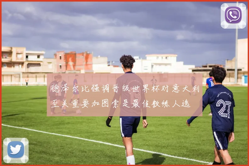 德泽尔比强调晋级世界杯对意大利至关重要加图索是最佳教练人选