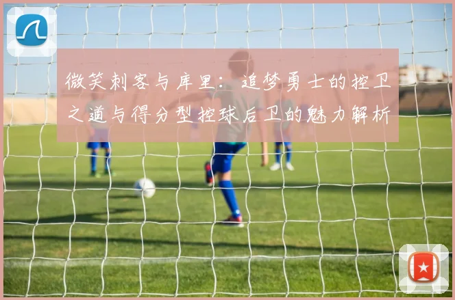 微笑刺客与库里：追梦勇士的控卫之道与得分型控球后卫的魅力解析