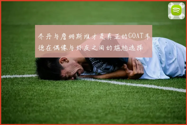 乔丹与詹姆斯谁才是真正的GOAT韦德在偶像与好友之间的尴尬选择