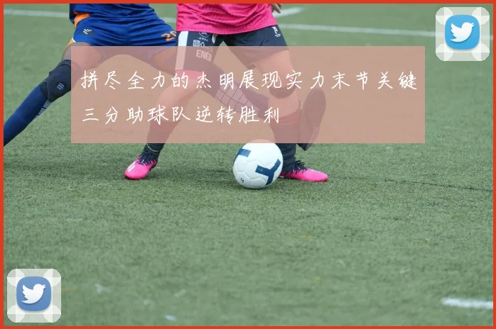 拼尽全力的杰明展现实力末节关键三分助球队逆转胜利