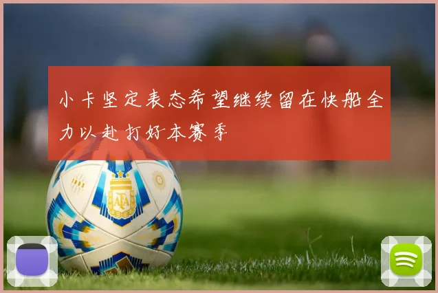 小卡坚定表态希望继续留在快船全力以赴打好本赛季