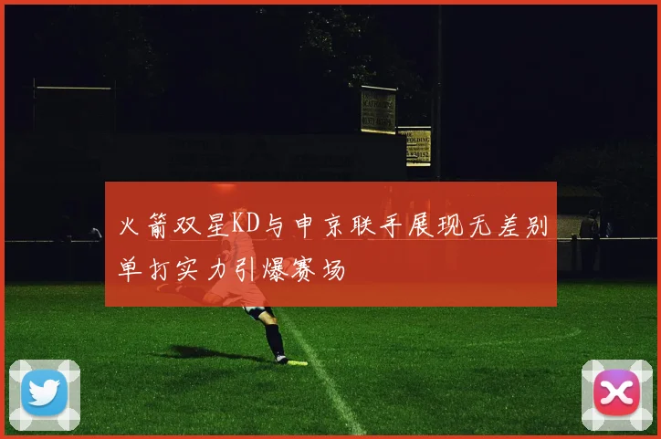 火箭双星KD与申京联手展现无差别单打实力引爆赛场