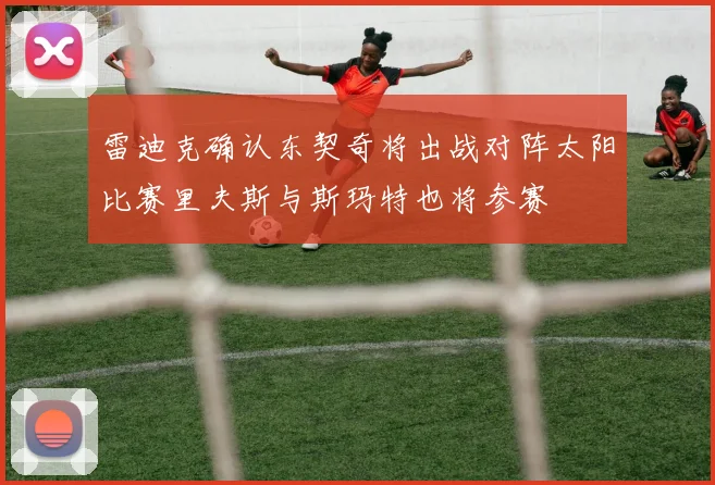 雷迪克确认东契奇将出战对阵太阳比赛里夫斯与斯玛特也将参赛