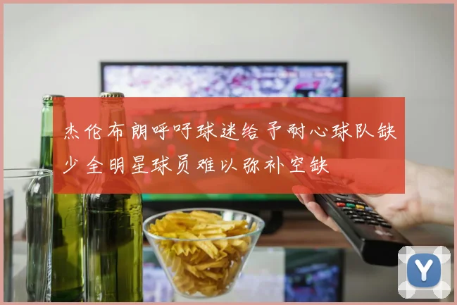 杰伦布朗呼吁球迷给予耐心球队缺少全明星球员难以弥补空缺
