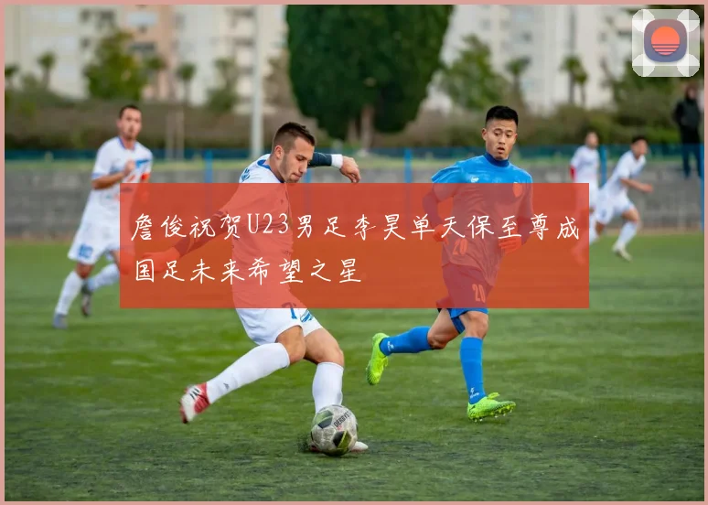 詹俊祝贺U23男足李昊单天保至尊成国足未来希望之星
