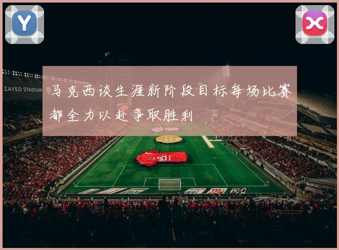 马克西谈生涯新阶段目标每场比赛都全力以赴争取胜利