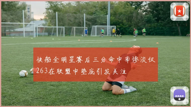 快船全明星赛后三分命中率惨淡仅263在联盟中垫底引发关注