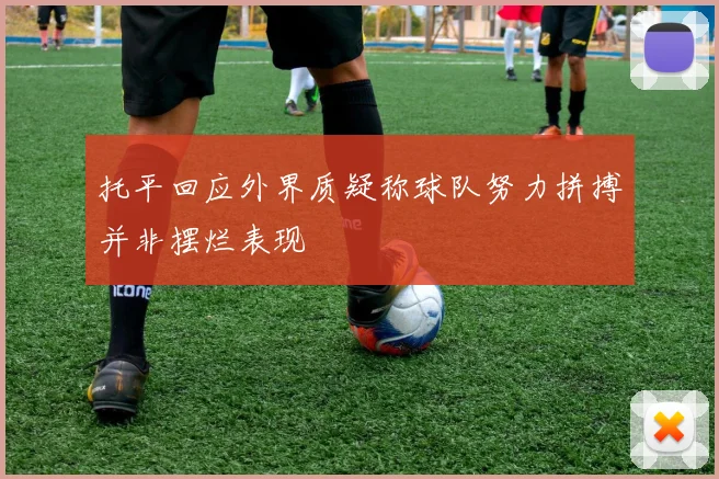 托平回应外界质疑称球队努力拼搏并非摆烂表现