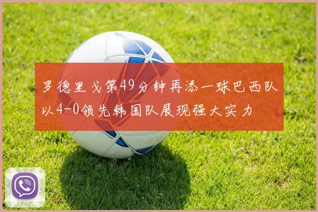 罗德里戈第49分钟再添一球巴西队以4-0领先韩国队展现强大实力