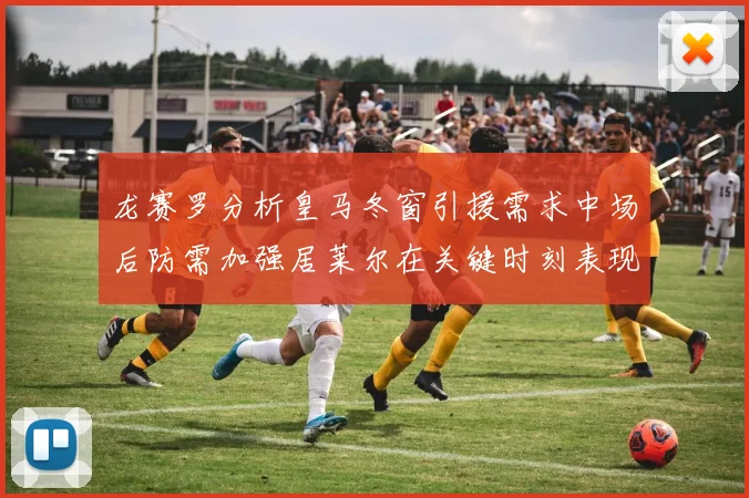 龙赛罗分析皇马冬窗引援需求中场后防需加强居莱尔在关键时刻表现欠佳