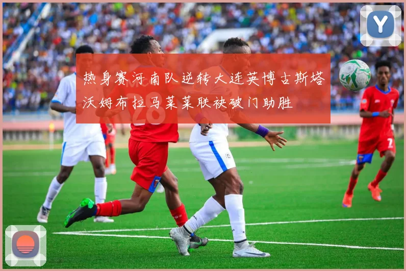 热身赛河南队逆转大连英博古斯塔沃姆布拉马莱莱联袂破门助胜