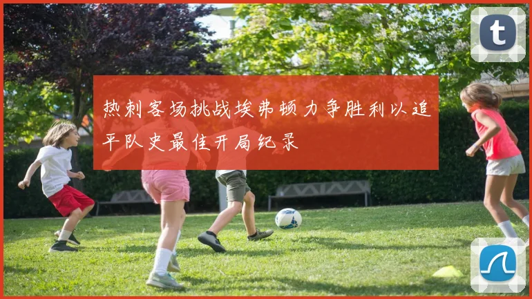 热刺客场挑战埃弗顿力争胜利以追平队史最佳开局纪录