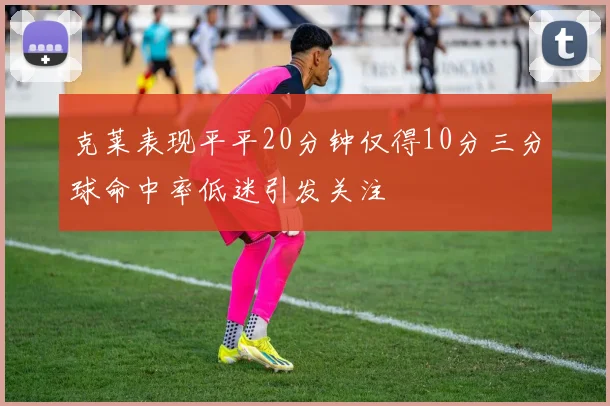 克莱表现平平20分钟仅得10分三分球命中率低迷引发关注