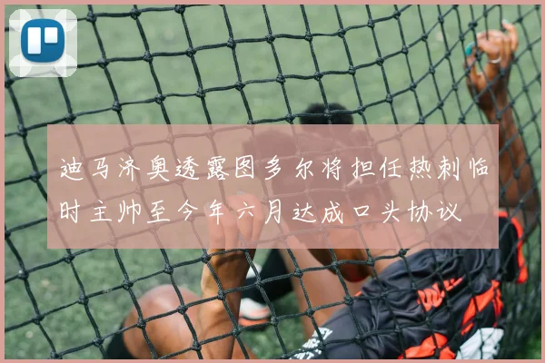 迪马济奥透露图多尔将担任热刺临时主帅至今年六月达成口头协议