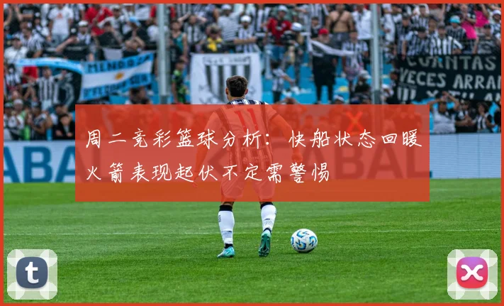 周二竞彩篮球分析：快船状态回暖火箭表现起伏不定需警惕