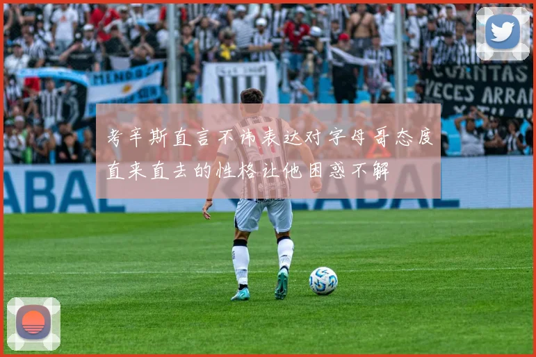 考辛斯直言不讳表达对字母哥态度直来直去的性格让他困惑不解