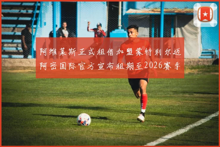 阿维莱斯正式租借加盟蒙特利尔迈阿密国际官方宣布租期至2026赛季结束
