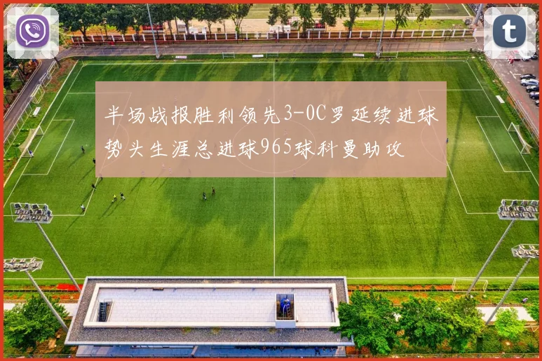 半场战报胜利领先3-0C罗延续进球势头生涯总进球965球科曼助攻