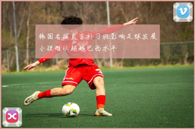 韩国名宿直言补习班影响足球发展小孩难以超越巴西水平